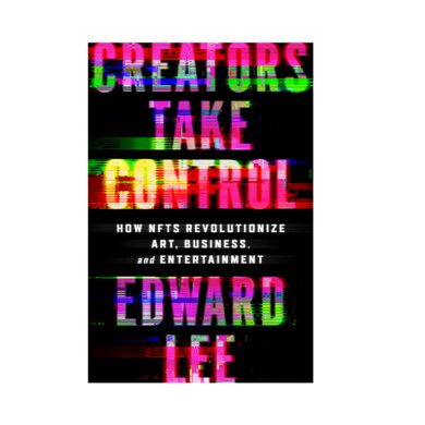CREATORS TAKE CONTROL: How NFTs Revolutionize Art, Business, and Entertainment By Edward Lee