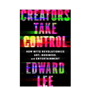 CREATORS TAKE CONTROL: How NFTs Revolutionize Art, Business, and Entertainment By Edward Lee